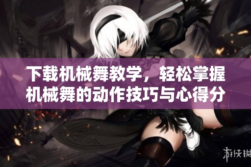 下载机械舞教学，轻松掌握机械舞的动作技巧与心得分享