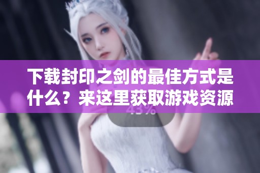 下载封印之剑的最佳方式是什么？来这里获取游戏资源吧！