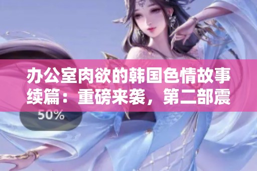 办公室肉欲的韩国**故事续篇：重磅来袭，第二部震撼登场