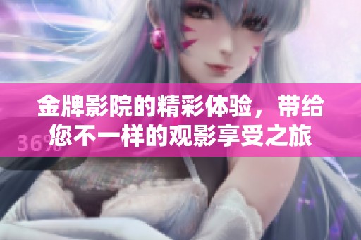 金牌影院的精彩体验，带给您不一样的观影享受之旅