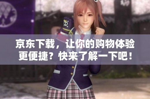京东下载，让你的购物体验更便捷？快来了解一下吧！