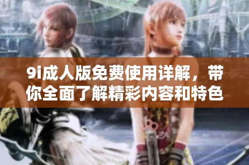9i**版免费使用详解，带你全面了解精彩内容和特色功能