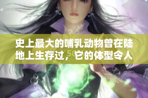 史上最大的哺乳动物曾在陆地上生存过，它的体型令人惊叹不已