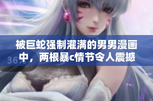 被巨蛇强制灌满的男男漫画中，两根暴c情节令人震撼