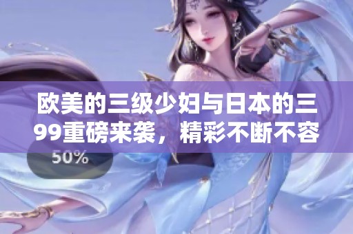 欧美的三级少妇与日本的三99重磅来袭，精彩不断不容错过！