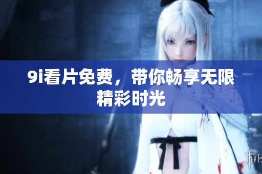9i看片免费，带你畅享无限精彩时光