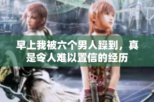 早上我被六个男人躁到，真是令人难以置信的经历