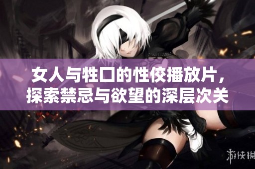 女人与牲囗的性佼播放片，探索禁忌与欲望的深层次关系
