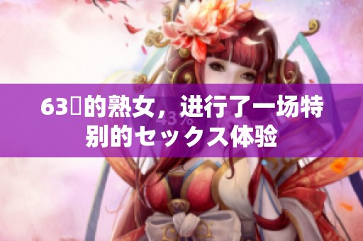 63歳的熟女，进行了一场特别的セックス体验