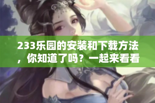 233乐园的安装和下载方法，你知道了吗？一起来看看具体的步骤吧！