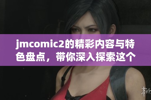 jmcomic2的精彩内容与特色盘点，带你深入探索这个独特的漫画世界