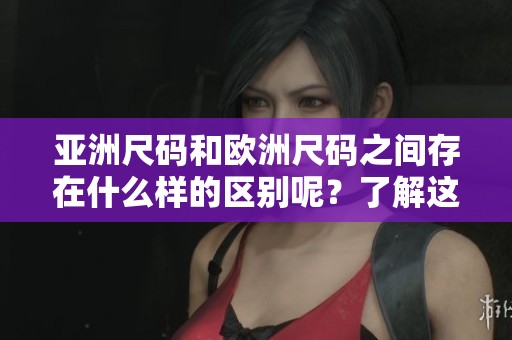 亚洲尺码和欧洲尺码之间存在什么样的区别呢？了解这两者的具体差异很重要。