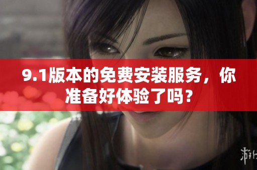 9.1版本的免费安装服务，你准备好体验了吗？