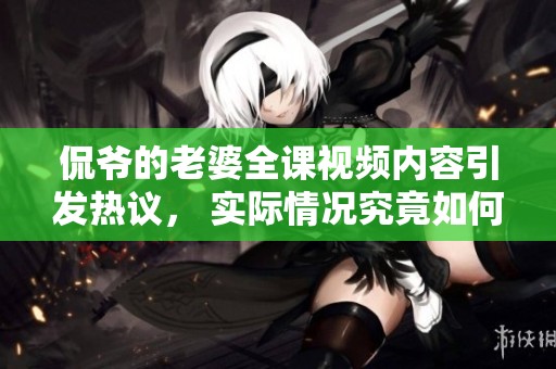 侃爷的老婆全课视频内容引发热议， 实际情况究竟如何我们来看看