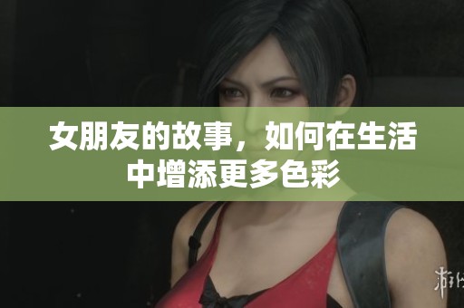 女朋友的故事，如何在生活中增添更多色彩