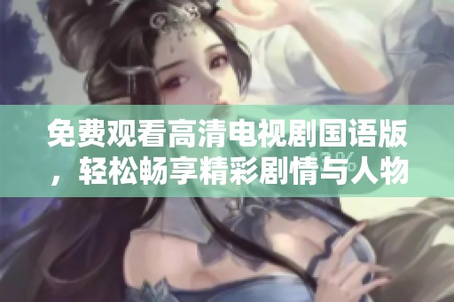 免费观看高清电视剧国语版，轻松畅享精彩剧情与人物情感