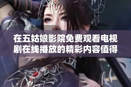 在五姑娘影院免费观看电视剧在线播放的精彩内容值得你去探索