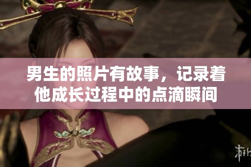 男生的照片有故事，记录着他成长过程中的点滴瞬间