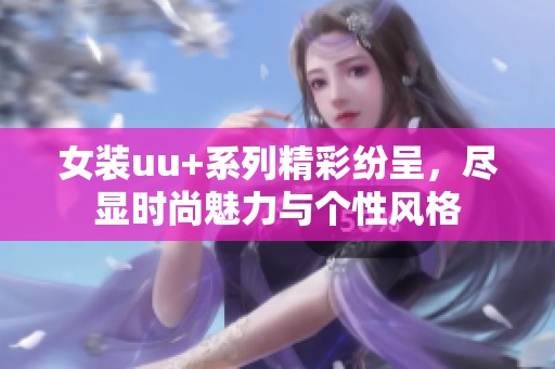 女装uu+系列精彩纷呈，尽显时尚魅力与个性风格