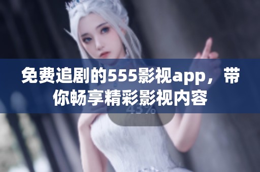 免费追剧的555影视app，带你畅享精彩影视内容