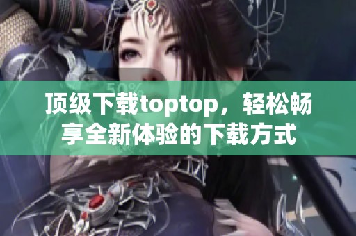 顶级下载toptop，轻松畅享全新体验的下载方式