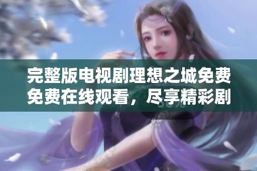 完整版电视剧理想之城免费免费在线观看，尽享精彩剧情与感人瞬间