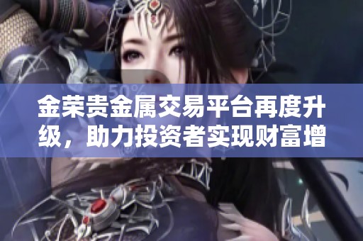 金荣贵金属交易平台再度升级，助力投资者实现财富增值的新选择
