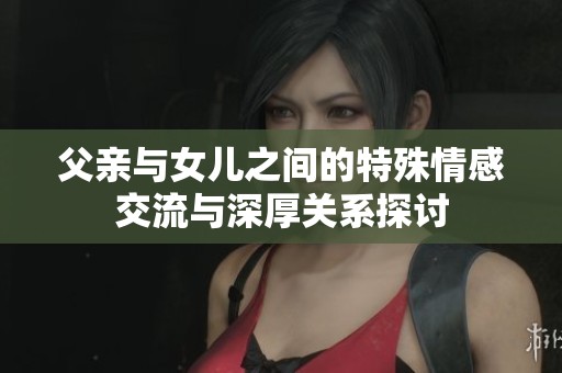 父亲与女儿之间的特殊情感交流与深厚关系探讨