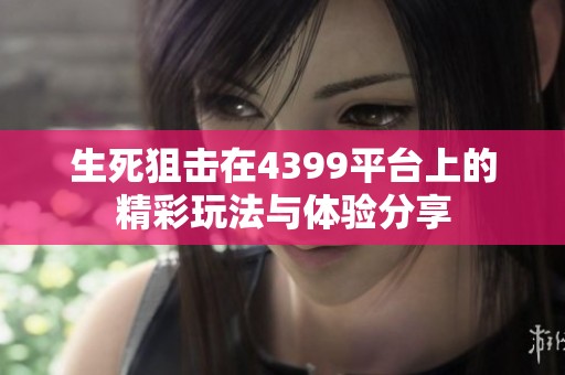 生死狙击在4399平台上的精彩玩法与体验分享