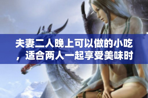 夫妻二人晚上可以做的小吃，适合两人一起享受美味时光