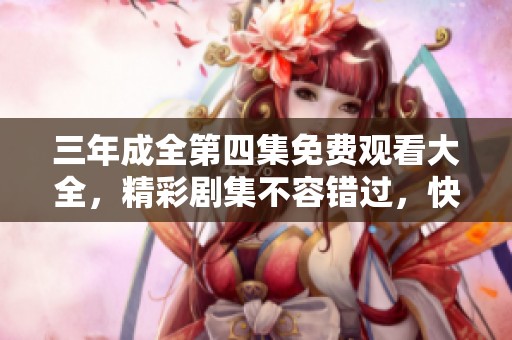 三年成全第四集免费观看大全，精彩剧集不容错过，快来观看吧