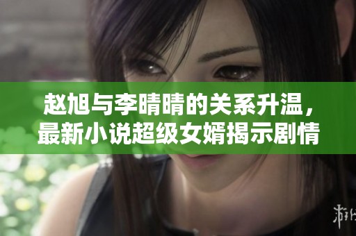 赵旭与李晴晴的关系升温，最新小说超级女婿揭示剧情转折