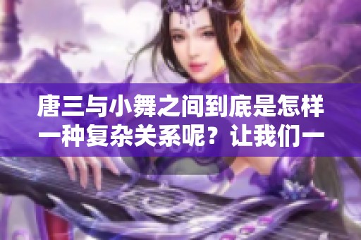 唐三与小舞之间到底是怎样一种复杂关系呢？让我们一起来深入探讨一下。