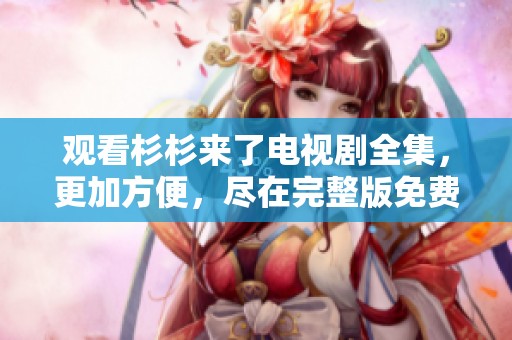 观看杉杉来了电视剧全集，更加方便，尽在完整版免费观看中