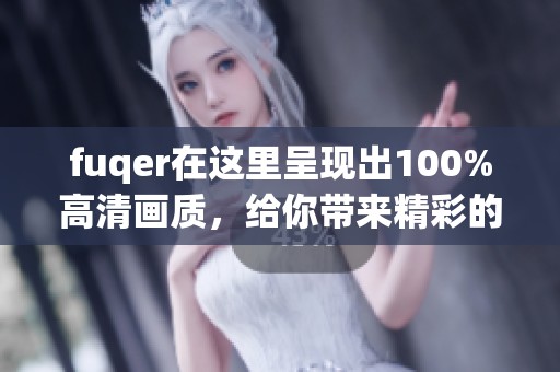 fuqer在这里呈现出100%高清画质，给你带来精彩的观看体验和感受欢愉。