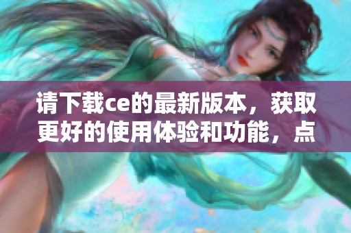 请下载ce的最新版本，获取更好的使用体验和功能，点击此处开始！