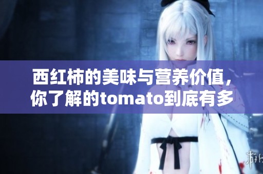 西红柿的美味与营养价值，你了解的tomato到底有多少呢