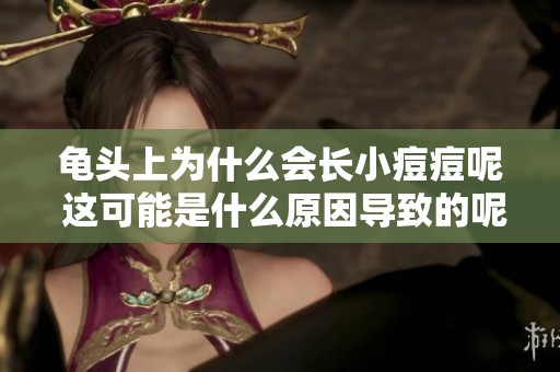 龟头上为什么会长小痘痘呢 这可能是什么原因导致的呢
