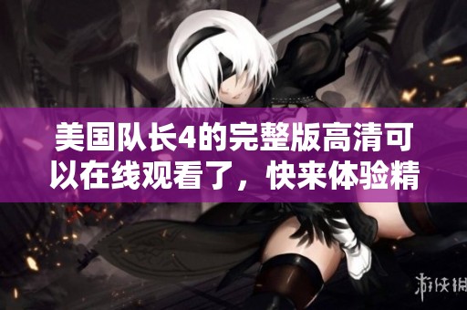 美国队长4的完整版高清可以在线观看了，快来体验精彩内容吧