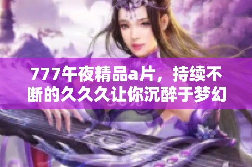 777午夜精品**，持续不断的**久让你沉醉于梦幻时光。