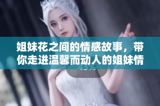 姐妹花之间的情感故事，带你走进温馨而动人的姐妹情深世界