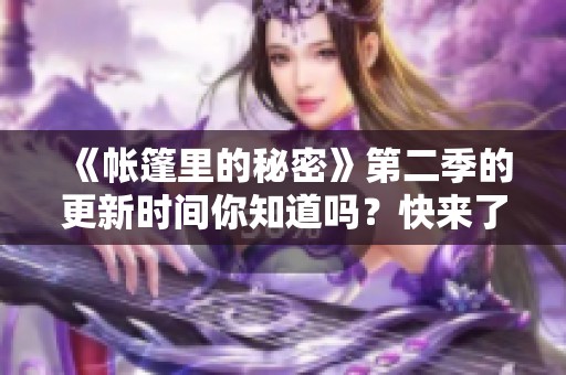 《帐篷里的秘密》第二季的更新时间你知道吗？快来了解一下吧！