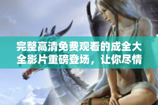 完整高清免费观看的成全大全影片重磅登场，让你尽情享受影视盛宴