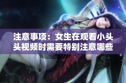 注意事项：女生在观看小头头视频时需要特别注意哪些方面呢
