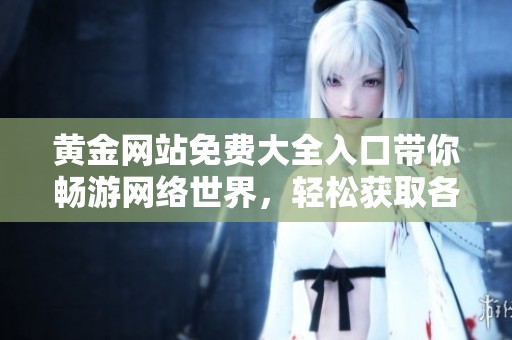 黄金网站免费大全入口带你畅游网络世界，轻松获取各种精彩内容