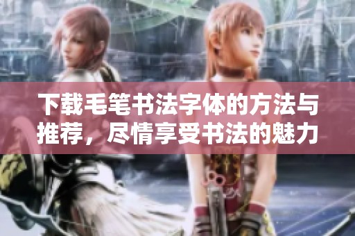 下载毛笔书法字体的方法与推荐，尽情享受书法的魅力