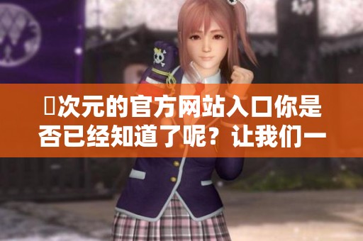 囧次元的官方网站入口你是否已经知道了呢？让我们一起来探索一下这个网站吧！