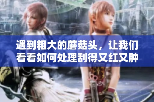 遇到粗大的蘑菇头，让我们看看如何处理刮得又红又肿的情况吧