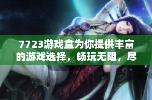 7723游戏盒为你提供丰富的游戏选择，畅玩无阻，尽情享受乐趣！