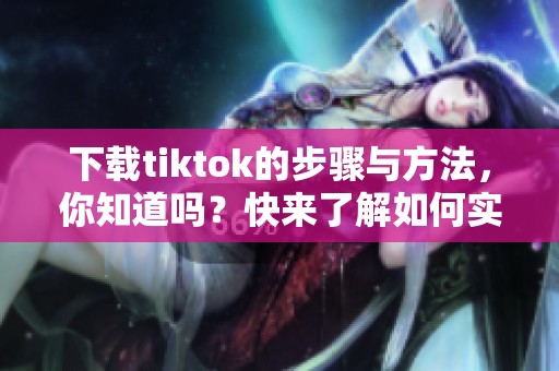 下载tiktok的步骤与方法，你知道吗？快来了解如何实现下载tiktok吧！